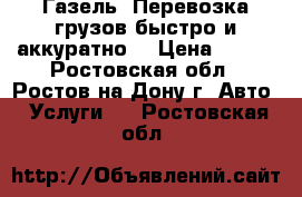 Газель. Перевозка грузов быстро и аккуратно. › Цена ­ 350 - Ростовская обл., Ростов-на-Дону г. Авто » Услуги   . Ростовская обл.